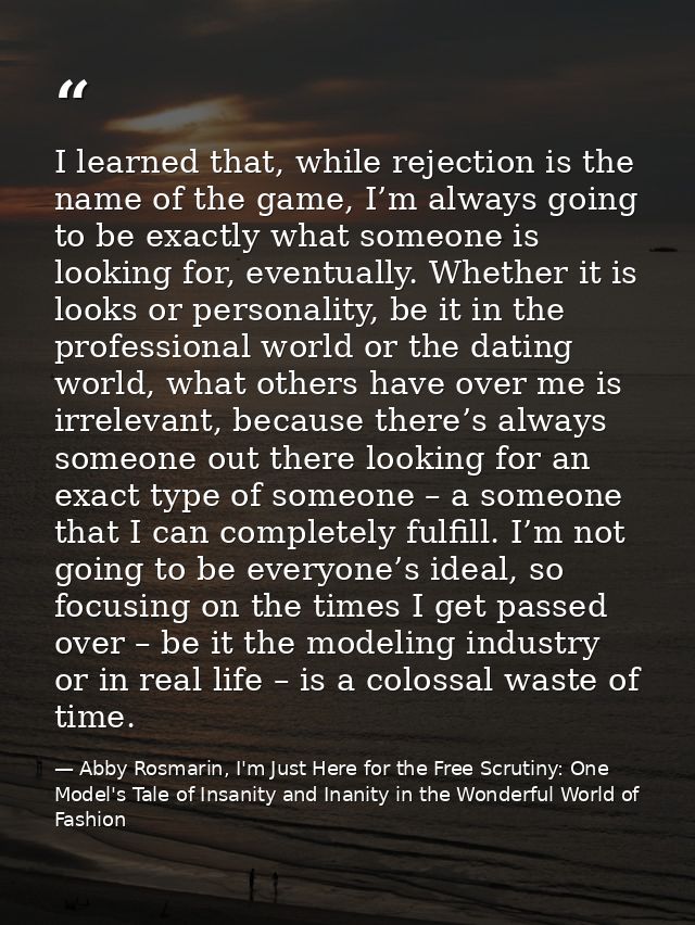 I learned that, while rejection is the name of the game, I’m always going to be exactly what someone is looking for, eve — Abby Rosmarin, I'm Just Here for the Free Scrutiny: One Model's Tale of Insanity and Inanity in the Wonderful World of Fashion