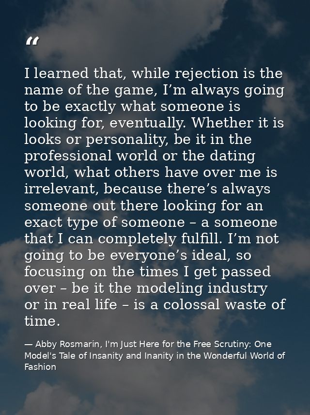 I learned that, while rejection is the name of the game, I’m always going to be exactly what someone is looking for, eve — Abby Rosmarin, I'm Just Here for the Free Scrutiny: One Model's Tale of Insanity and Inanity in the Wonderful World of Fashion