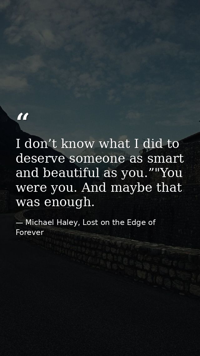 I don’t know what I did to deserve someone as smart and beautiful as you.”"You were you. And maybe that was enough. — Michael Haley, Lost on the Edge of Forever