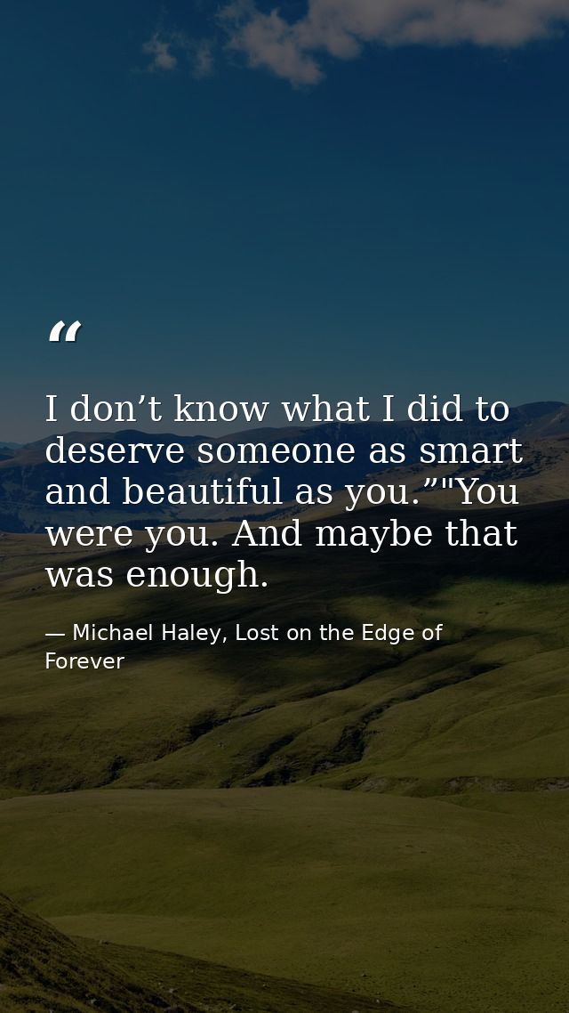 I don’t know what I did to deserve someone as smart and beautiful as you.”"You were you. And maybe that was enough. — Michael Haley, Lost on the Edge of Forever