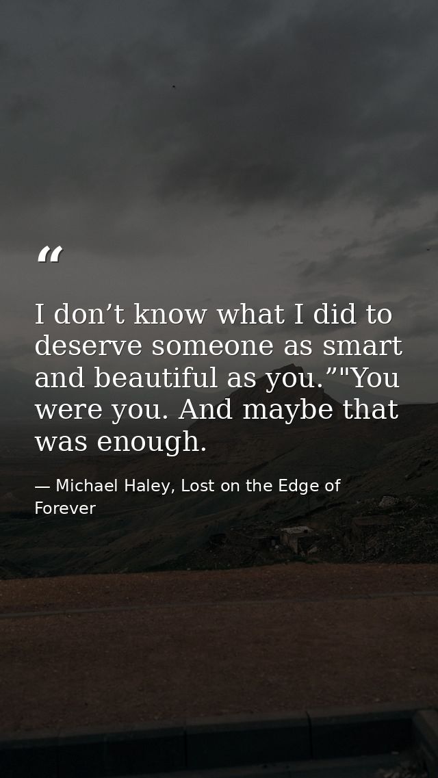 I don’t know what I did to deserve someone as smart and beautiful as you.”"You were you. And maybe that was enough. — Michael Haley, Lost on the Edge of Forever