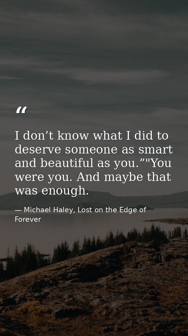 I don’t know what I did to deserve someone as smart and beautiful as you.”"You were you. And maybe that was enough. — Michael Haley, Lost on the Edge of Forever