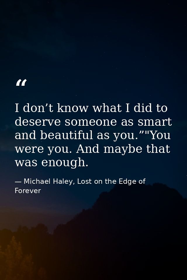 I don’t know what I did to deserve someone as smart and beautiful as you.”"You were you. And maybe that was enough. — Michael Haley, Lost on the Edge of Forever