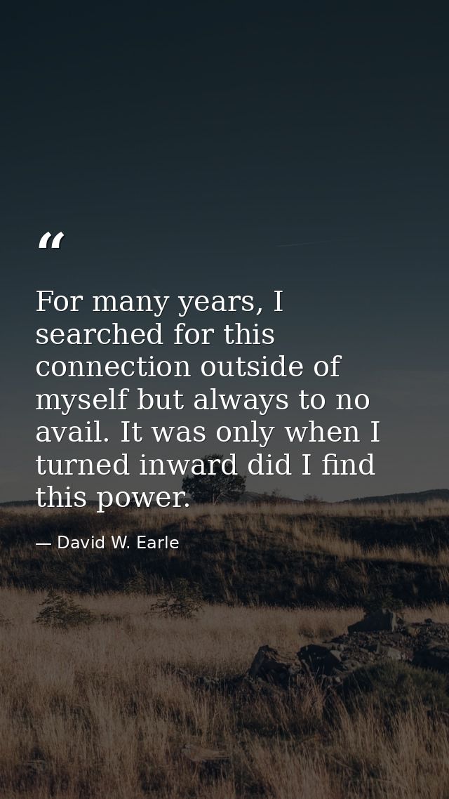 For many years, I searched for this connection outside of myself but always to no avail. It was only when I turned inwar — David W. Earle