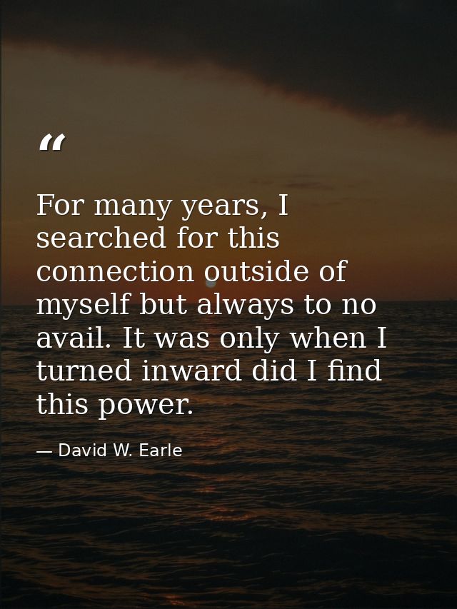 For many years, I searched for this connection outside of myself but always to no avail. It was only when I turned inwar — David W. Earle