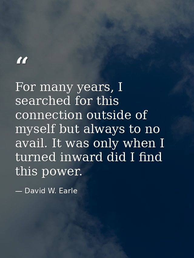 For many years, I searched for this connection outside of myself but always to no avail. It was only when I turned inwar — David W. Earle