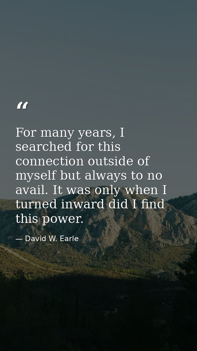 For many years, I searched for this connection outside of myself but always to no avail. It was only when I turned inwar — David W. Earle