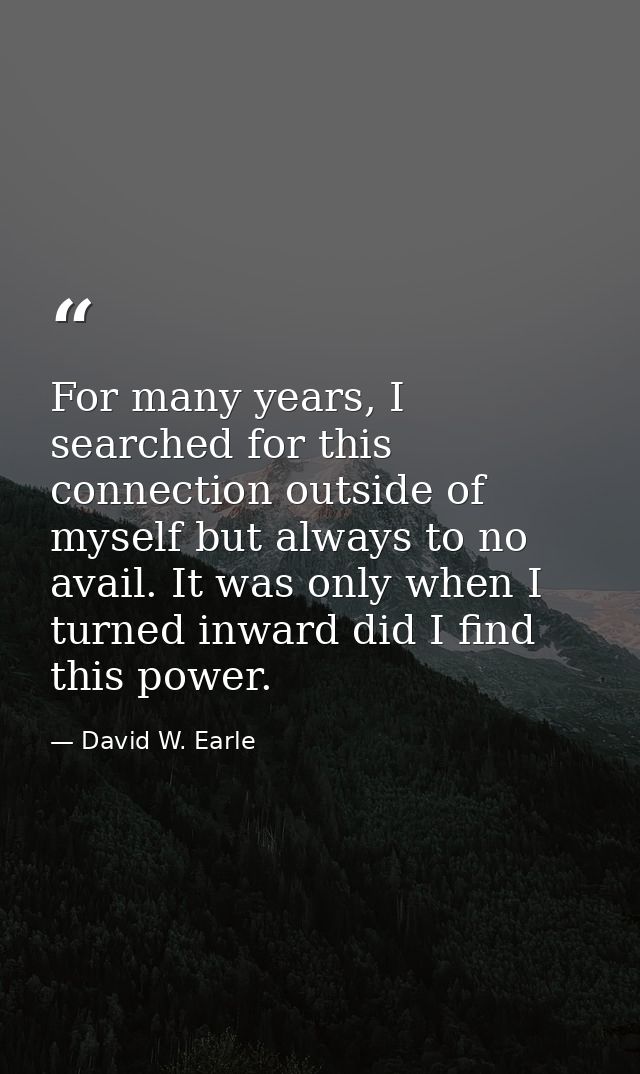 For many years, I searched for this connection outside of myself but always to no avail. It was only when I turned inwar — David W. Earle