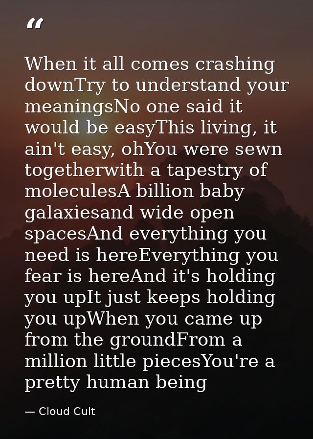 When it all comes crashing downTry to understand your meaningsNo one said it would be easyThis living, it ain't easy, oh — Cloud Cult