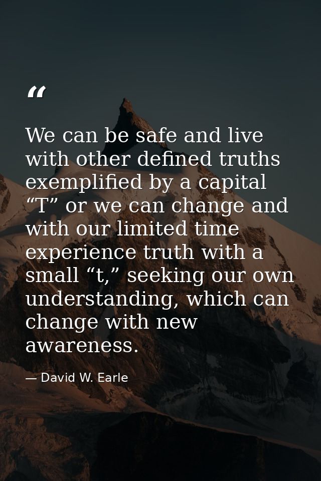 We can be safe and live with other defined truths exemplified by a capital “T” or we can change and with our limited tim — David W. Earle