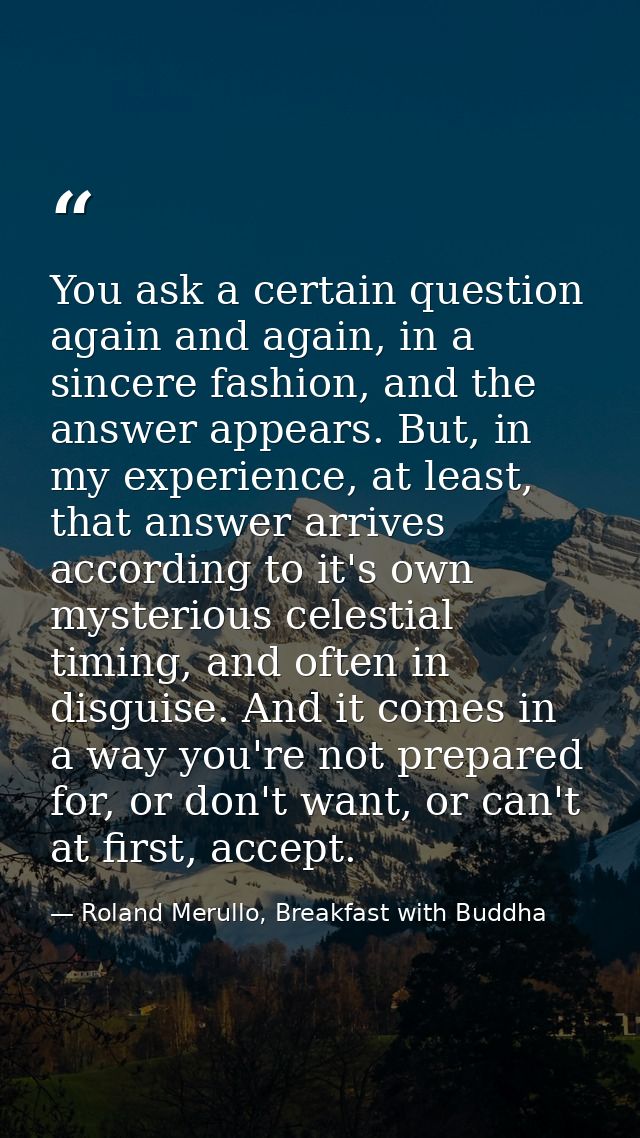 You ask a certain question again and again, in a sincere fashion, and the answer appears. But, in my experience, at leas — Roland Merullo, Breakfast with Buddha