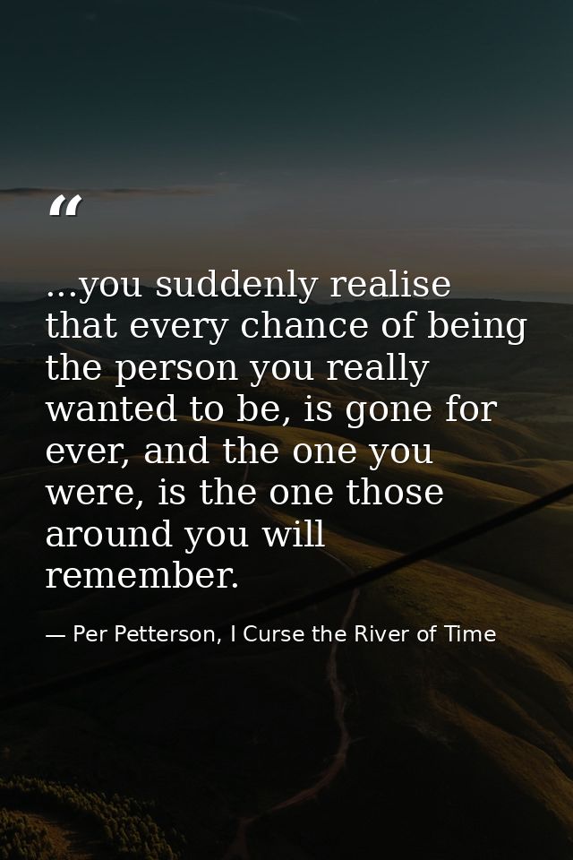...you suddenly realise that every chance of being the person you really wanted to be, is gone for ever, and the one you — Per Petterson, I Curse the River of Time