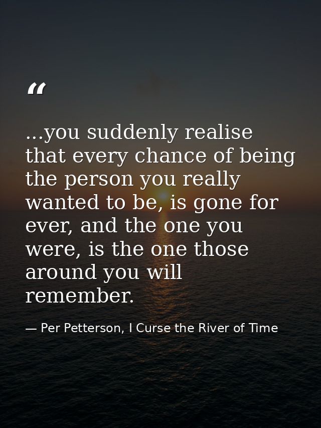 ...you suddenly realise that every chance of being the person you really wanted to be, is gone for ever, and the one you — Per Petterson, I Curse the River of Time