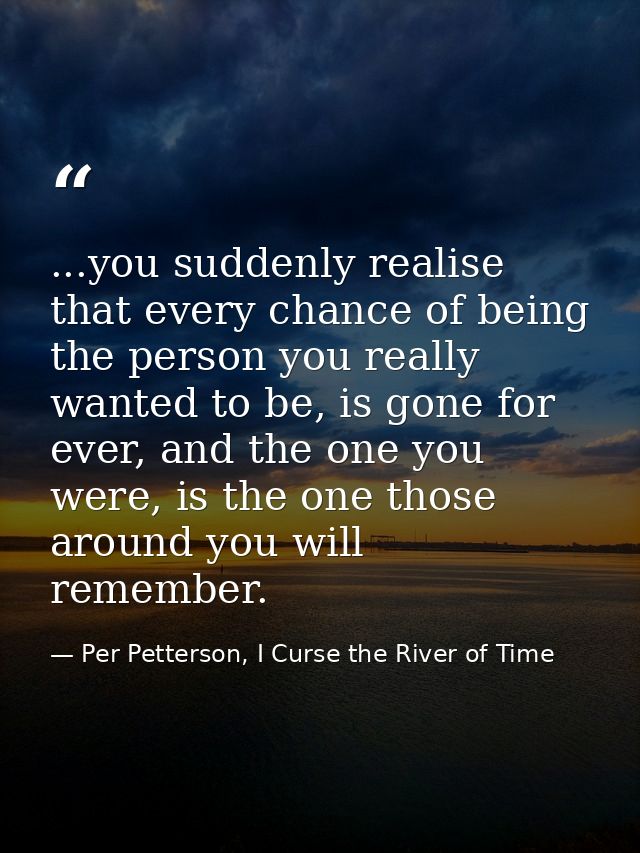 ...you suddenly realise that every chance of being the person you really wanted to be, is gone for ever, and the one you — Per Petterson, I Curse the River of Time