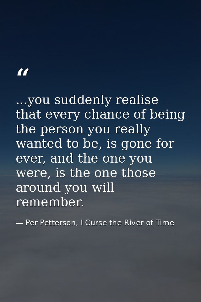 ...you suddenly realise that every chance of being the person you really wanted to be, is gone for ever, and the one you — Per Petterson, I Curse the River of Time