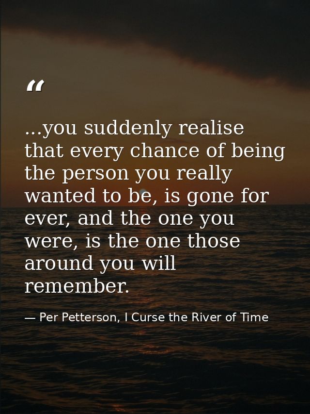 ...you suddenly realise that every chance of being the person you really wanted to be, is gone for ever, and the one you — Per Petterson, I Curse the River of Time