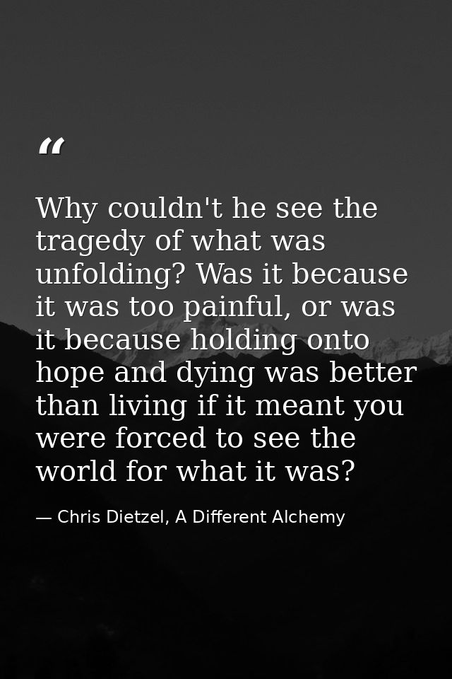 Why couldn't he see the tragedy of what was unfolding? Was it because it was too painful, or was it because holding onto — Chris Dietzel, A Different Alchemy