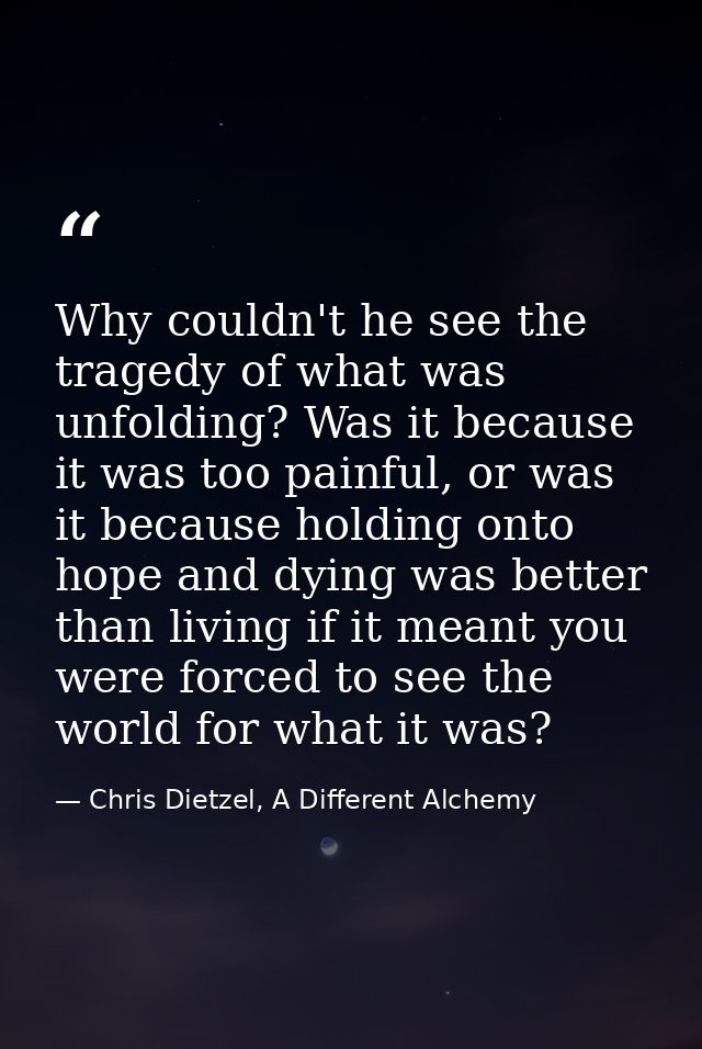 Why couldn't he see the tragedy of what was unfolding? Was it because it was too painful, or was it because holding onto — Chris Dietzel, A Different Alchemy