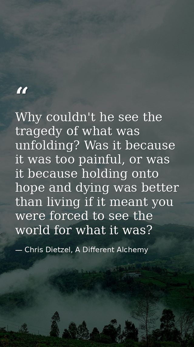Why couldn't he see the tragedy of what was unfolding? Was it because it was too painful, or was it because holding onto — Chris Dietzel, A Different Alchemy
