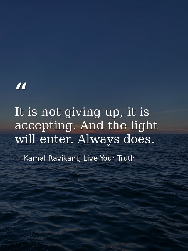 It is not giving up, it is accepting. And the light will enter. Always does. — Kamal Ravikant, Live Your Truth