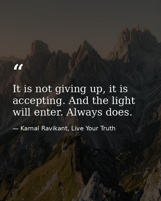 It is not giving up, it is accepting. And the light will enter. Always does. — Kamal Ravikant, Live Your Truth