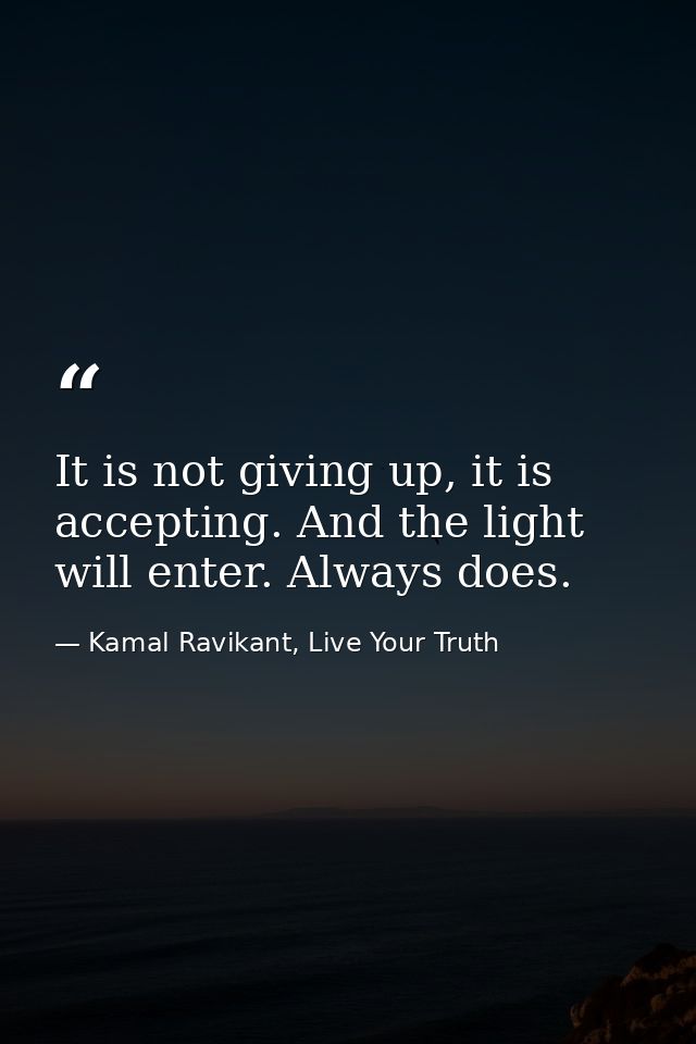 It is not giving up, it is accepting. And the light will enter. Always does. — Kamal Ravikant, Live Your Truth