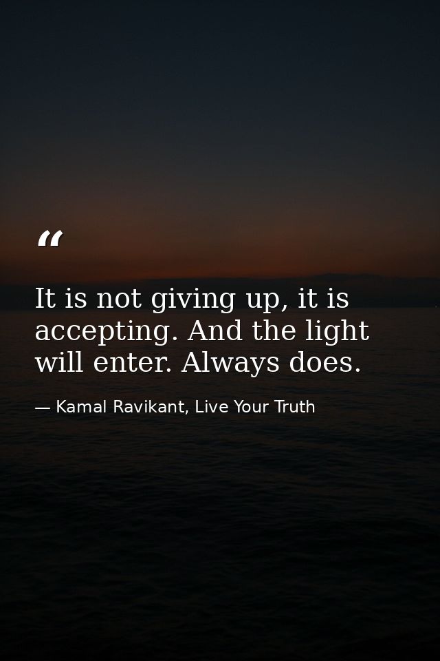 It is not giving up, it is accepting. And the light will enter. Always does. — Kamal Ravikant, Live Your Truth
