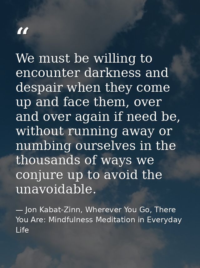 We must be willing to encounter darkness and despair when they come up and face them, over and over again if need be, wi — Jon Kabat-Zinn, Wherever You Go, There You Are: Mindfulness Meditation in Everyday Life