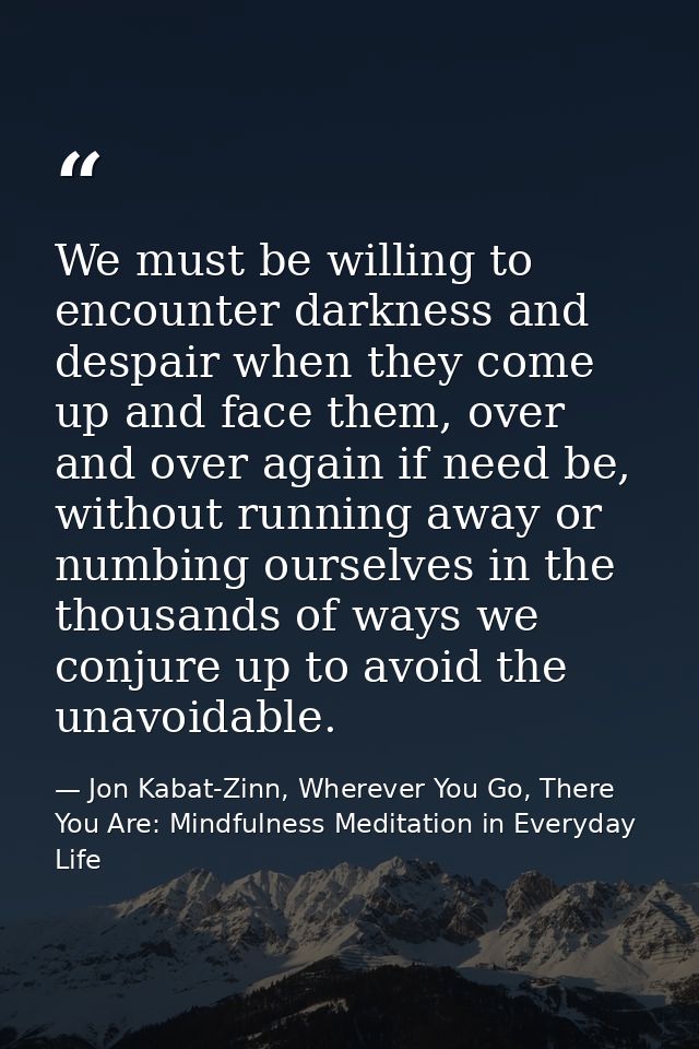 We must be willing to encounter darkness and despair when they come up and face them, over and over again if need be, wi — Jon Kabat-Zinn, Wherever You Go, There You Are: Mindfulness Meditation in Everyday Life