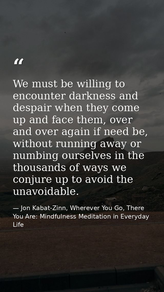 We must be willing to encounter darkness and despair when they come up and face them, over and over again if need be, wi — Jon Kabat-Zinn, Wherever You Go, There You Are: Mindfulness Meditation in Everyday Life