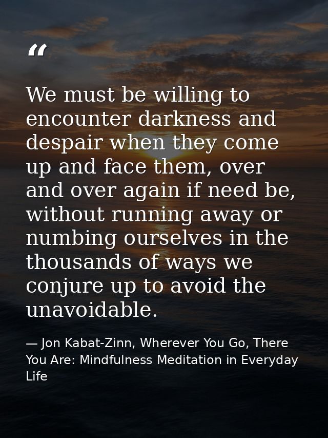We must be willing to encounter darkness and despair when they come up and face them, over and over again if need be, wi — Jon Kabat-Zinn, Wherever You Go, There You Are: Mindfulness Meditation in Everyday Life