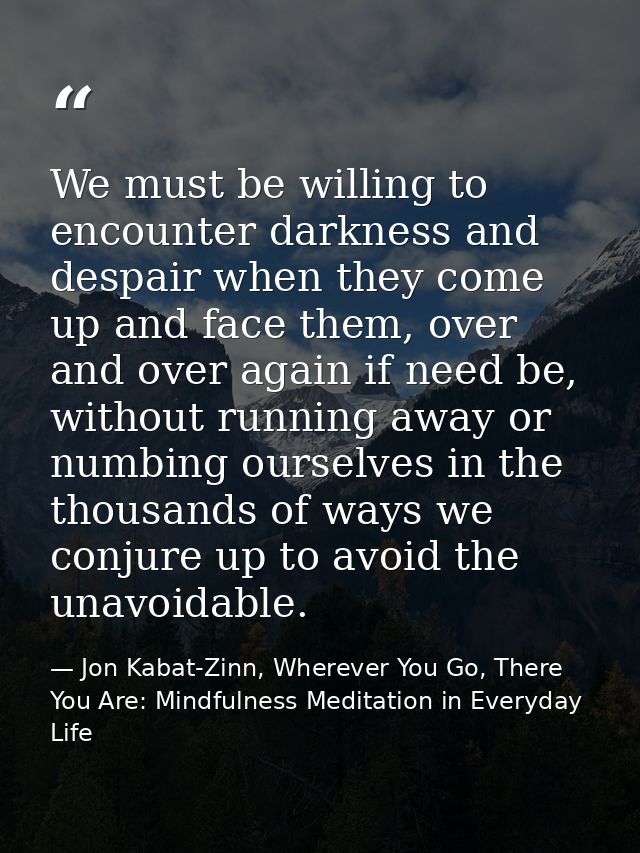 We must be willing to encounter darkness and despair when they come up and face them, over and over again if need be, wi — Jon Kabat-Zinn, Wherever You Go, There You Are: Mindfulness Meditation in Everyday Life