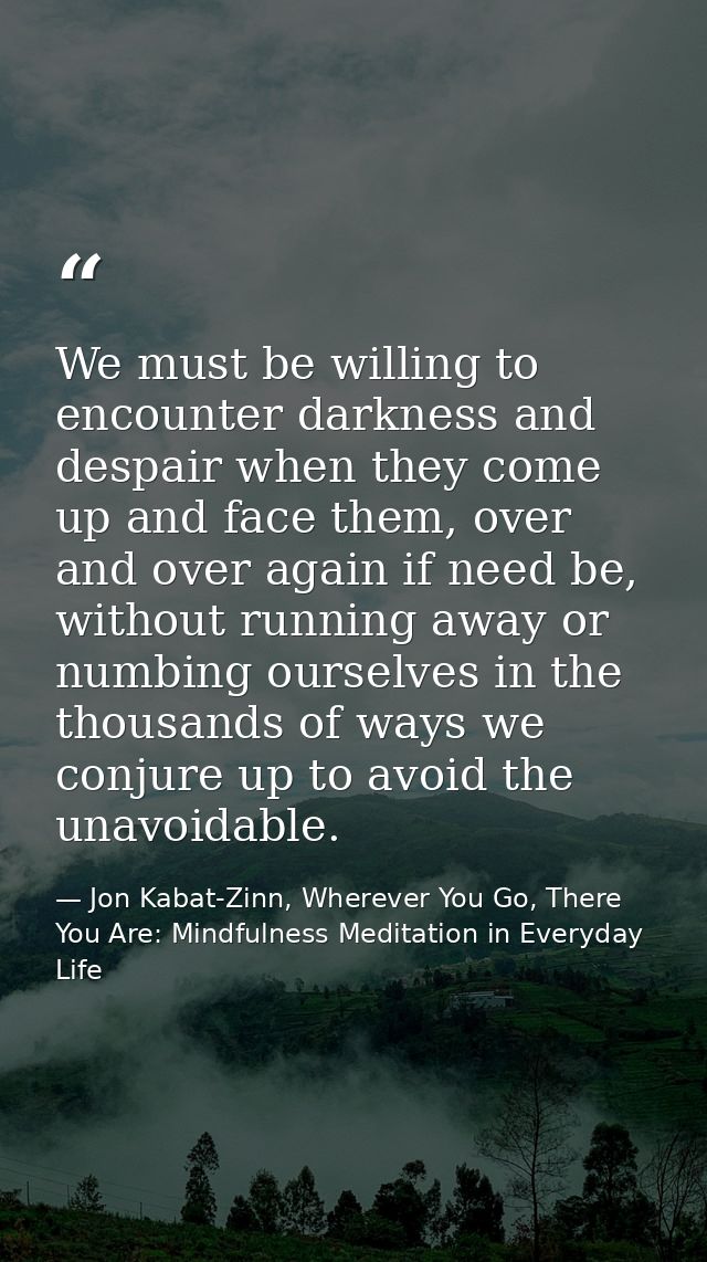 We must be willing to encounter darkness and despair when they come up and face them, over and over again if need be, wi — Jon Kabat-Zinn, Wherever You Go, There You Are: Mindfulness Meditation in Everyday Life