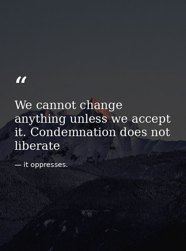 We cannot change anything unless we accept it. Condemnation does not liberate — it oppresses.