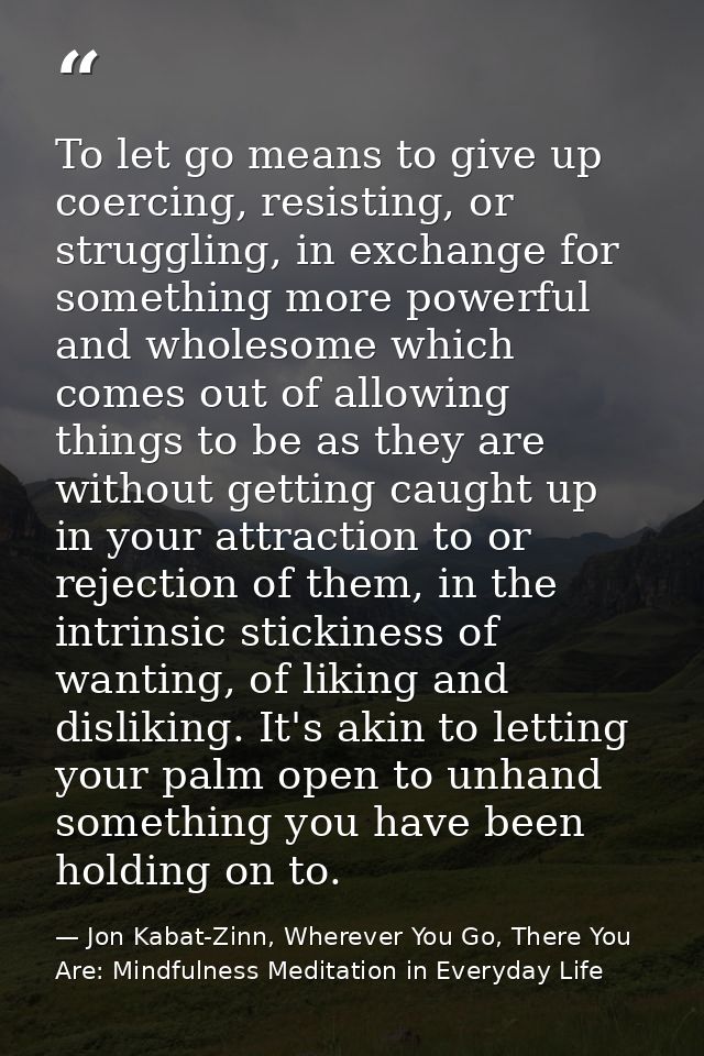 To let go means to give up coercing, resisting, or struggling, in exchange for something more powerful and wholesome whi — Jon Kabat-Zinn, Wherever You Go, There You Are: Mindfulness Meditation in Everyday Life