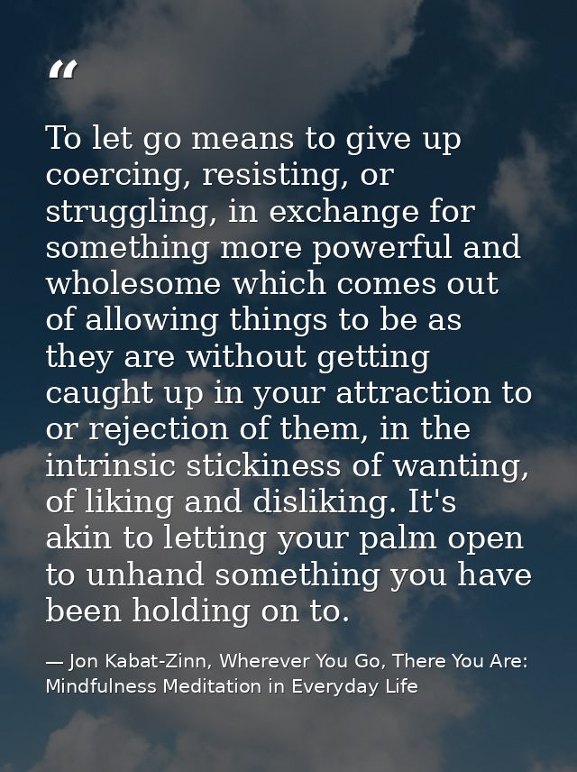 To let go means to give up coercing, resisting, or struggling, in exchange for something more powerful and wholesome whi — Jon Kabat-Zinn, Wherever You Go, There You Are: Mindfulness Meditation in Everyday Life