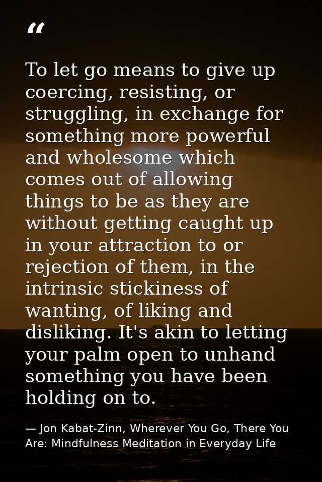 To let go means to give up coercing, resisting, or struggling, in exchange for something more powerful and wholesome whi — Jon Kabat-Zinn, Wherever You Go, There You Are: Mindfulness Meditation in Everyday Life