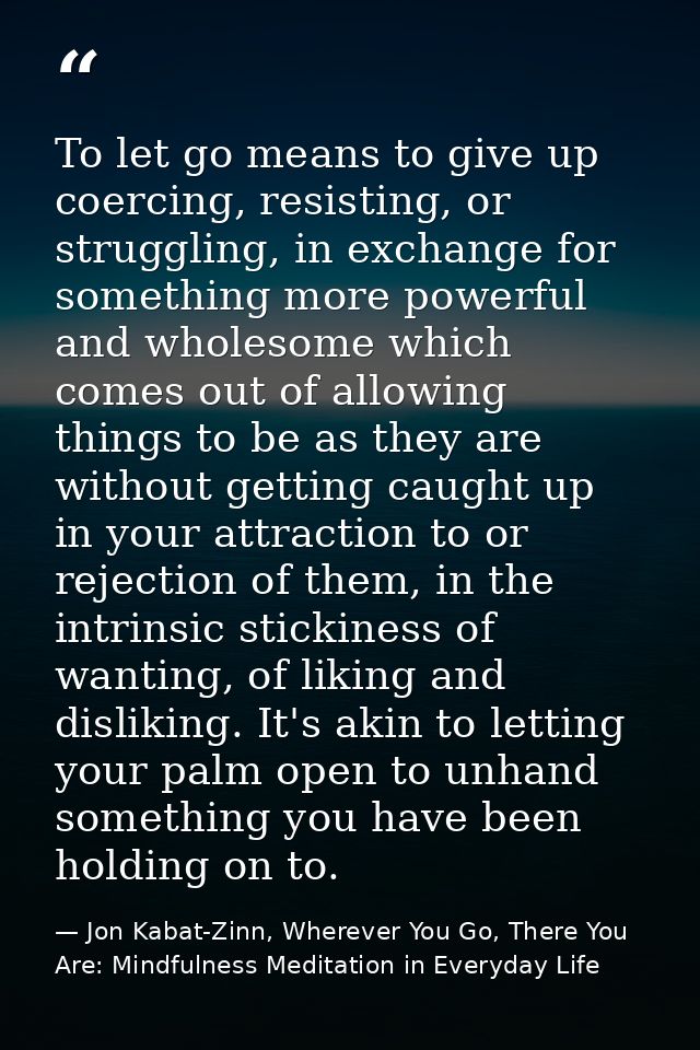 To let go means to give up coercing, resisting, or struggling, in exchange for something more powerful and wholesome whi — Jon Kabat-Zinn, Wherever You Go, There You Are: Mindfulness Meditation in Everyday Life