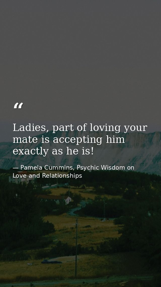 Ladies, part of loving your mate is accepting him exactly as he is! — Pamela Cummins, Psychic Wisdom on Love and Relationships