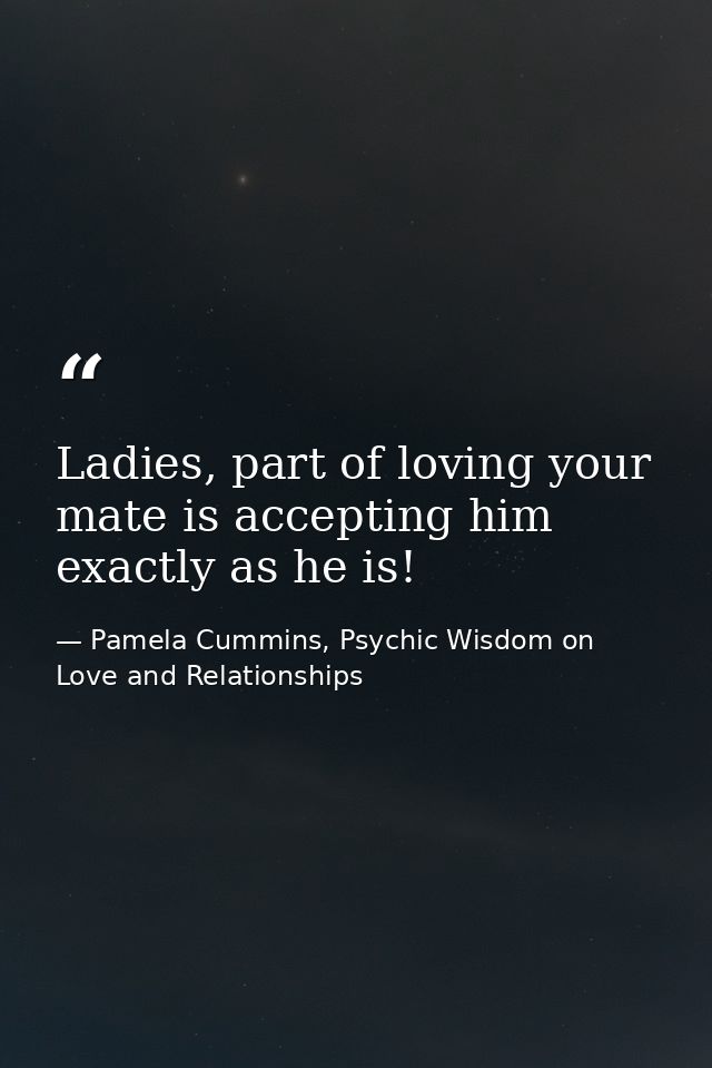 Ladies, part of loving your mate is accepting him exactly as he is! — Pamela Cummins, Psychic Wisdom on Love and Relationships