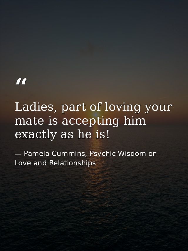 Ladies, part of loving your mate is accepting him exactly as he is! — Pamela Cummins, Psychic Wisdom on Love and Relationships