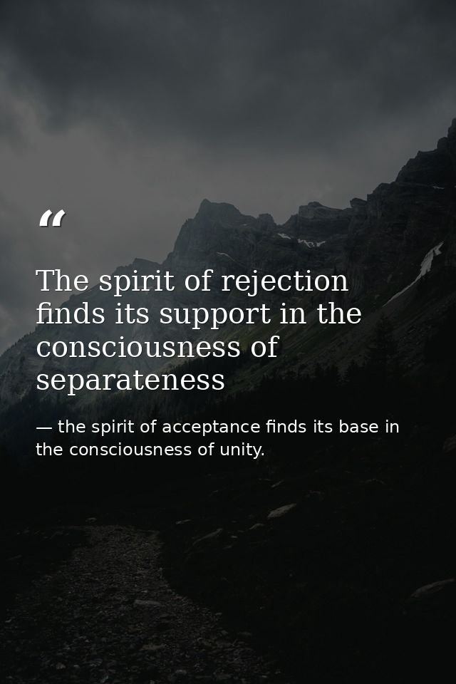 The spirit of rejection finds its support in the consciousness of separateness — the spirit of acceptance finds its base in the consciousness of unity.