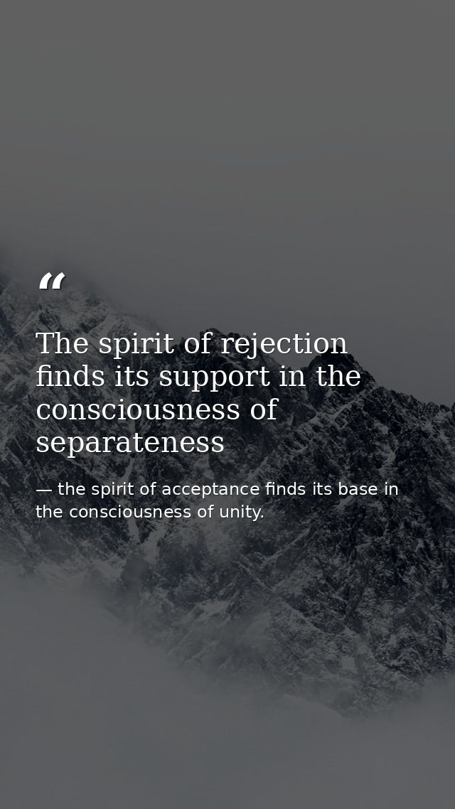 The spirit of rejection finds its support in the consciousness of separateness — the spirit of acceptance finds its base in the consciousness of unity.