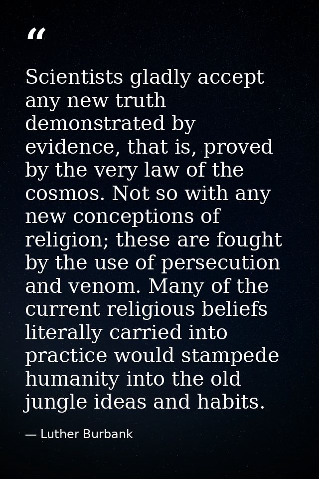 Scientists gladly accept any new truth demonstrated by evidence, that is, proved by the very law of the cosmos. Not so w — Luther Burbank