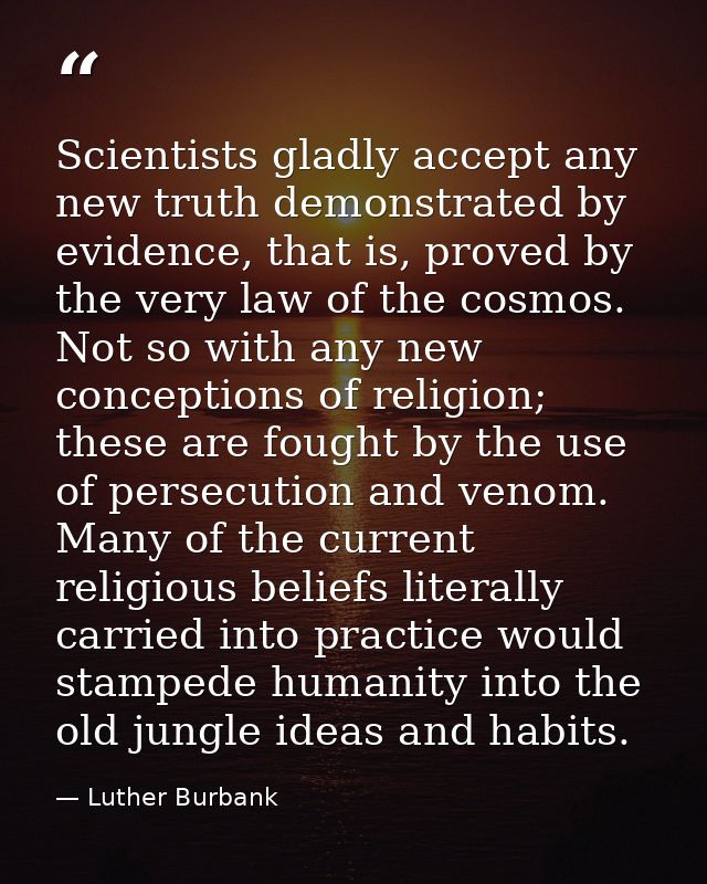 Scientists gladly accept any new truth demonstrated by evidence, that is, proved by the very law of the cosmos. Not so w — Luther Burbank