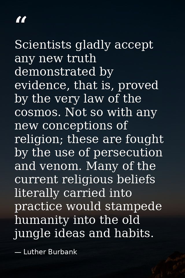 Scientists gladly accept any new truth demonstrated by evidence, that is, proved by the very law of the cosmos. Not so w — Luther Burbank