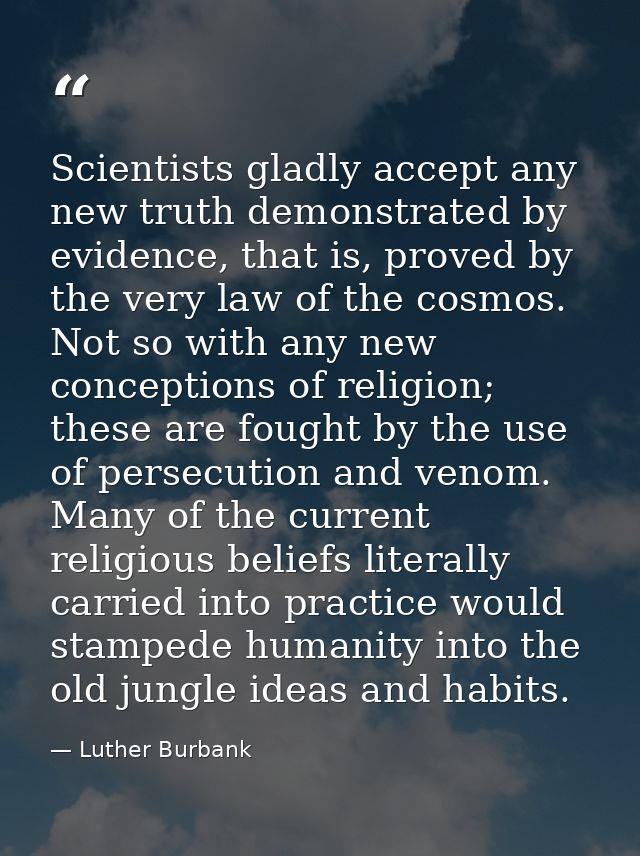 Scientists gladly accept any new truth demonstrated by evidence, that is, proved by the very law of the cosmos. Not so w — Luther Burbank