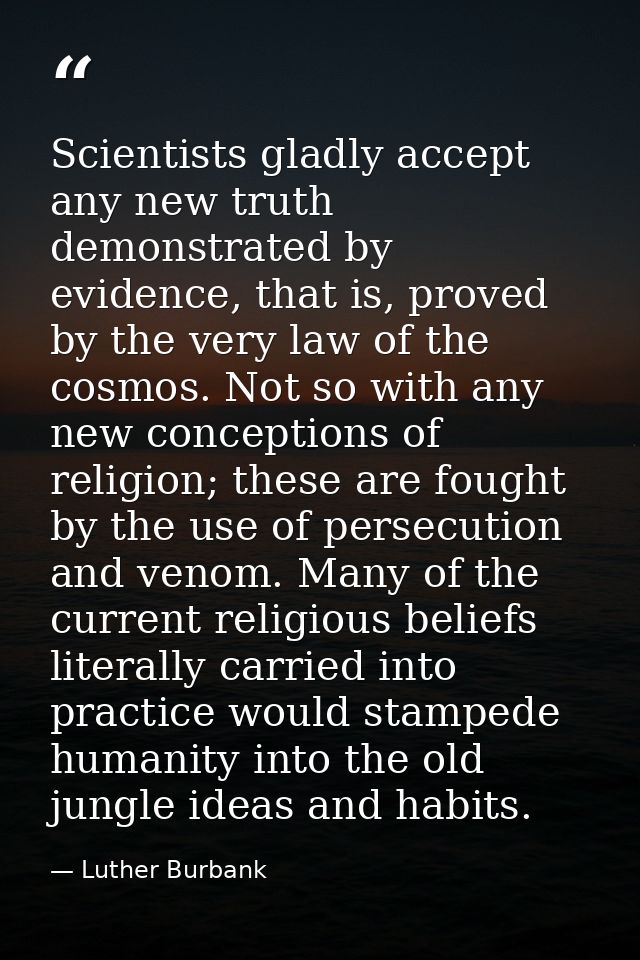 Scientists gladly accept any new truth demonstrated by evidence, that is, proved by the very law of the cosmos. Not so w — Luther Burbank