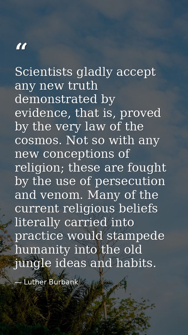 Scientists gladly accept any new truth demonstrated by evidence, that is, proved by the very law of the cosmos. Not so w — Luther Burbank
