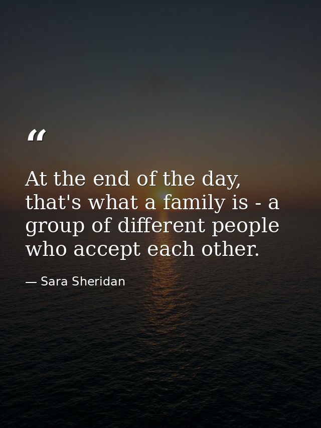 At the end of the day, that's what a family is - a group of different people who accept each other. — Sara Sheridan